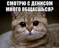 смотрю с денисом много общаешься? 