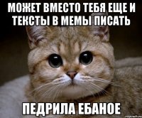 может вместо тебя еще и тексты в мемы писать педрила ебаное