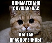 внимательно слушаю вас вы так красноречивы!