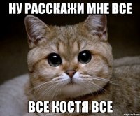 ну расскажи мне все все костя все