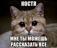 костя мне ты можешь рассказать все