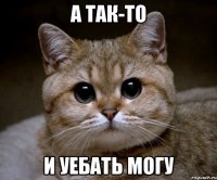 а так-то и уебать могу