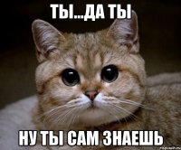 ты...да ты ну ты сам знаешь