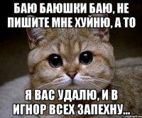 баю баюшки баю, не пишите мне хуйню, а то я вас удалю, и в игнор всех запехну...