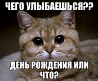 чего улыбаешься?? день рождения или что?