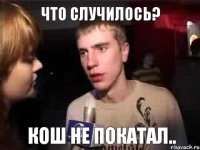 Что случилось? Кош не покатал..