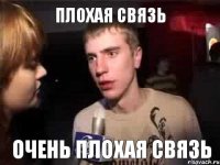 плохая связь ОЧЕНЬ ПЛОХАЯ СВЯЗЬ