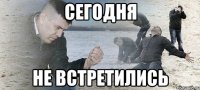 сегодня не встретились