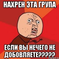 нахрен эта група если вы нечего не добовляете???