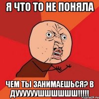 я что то не поняла чем ты занимаешься? в дуууууушшшшшш!!!