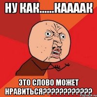 ну как......каааак это слово может нравиться???