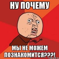 ну почему мы не можем познакомится???!