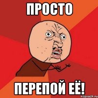 просто перепой её!