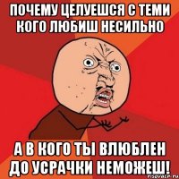 почему целуешся с теми кого любиш несильно а в кого ты влюблен до усрачки неможеш!