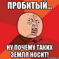 пробитый... ну почему таких земля носит!