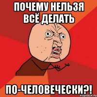 почему нельзя всё делать по-человечески?!