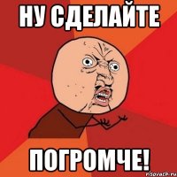 ну сделайте погромче!