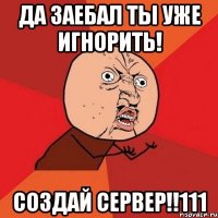 да заебал ты уже игнорить! создай сервер!!111