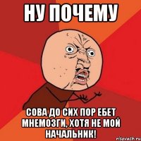 ну почему сова до сих пор ебет мнемозги, хотя не мой начальник!