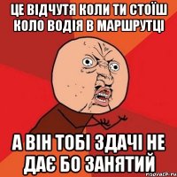 це відчутя коли ти стоїш коло водія в маршрутці а він тобі здачі не дає бо занятий