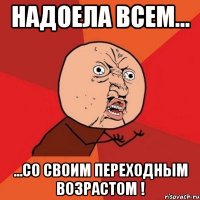 надоела всем... ...со своим переходным возрастом !