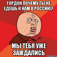 гордон почему ты не едешь к нам в россию? мы тебя уже заждались