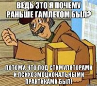 ведь это я почему раньше гамлетом был? потому, что под стимуляторами и психоэмоциональными практиками был!