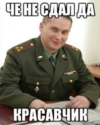 че не сдал да красавчик