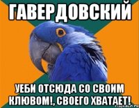 гавердовский уеби отсюда со своим клювом!, своего хватает!