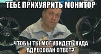 тебе прихуярить монитор чтобы ты мог увидеть куда адресован ответ?