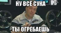 ну всё сука ты огребаешь