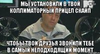 мы установили в твой коллиматорный прицел скайп чтобы твои друзья звонили тебе в самый неподходящий момент