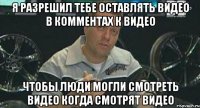 я разрешил тебе оставлять видео в комментах к видео чтобы люди могли смотреть видео когда смотрят видео