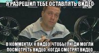 я разрешил тебе оставлять видео в комментах к видео, чтобы люди могли посмотреть видео, когда смотрят видео