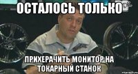 осталось только прихерачить монитор на токарный станок