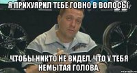 я прихуярил тебе говно в волосы, чтобы никто не видел, что у тебя немытая голова.