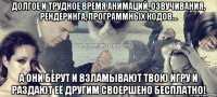 долгое и трудное время анимаций, озвучивания, рендеринга, программных кодов... а они берут и взламывают твою игру и раздают её другим своершено бесплатно!