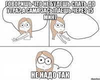 ГОВОРИШЬ ЧТО НЕ БУДЕШЬ СПАТЬ ДО УТРА?,А САМА ЗАСЫПАЕШЬ ЧЕРЕЗ 15 МИН7 НЕ НАДО ТАК