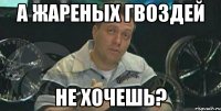 а жареных гвоздей не хочешь?