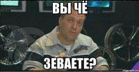 вы чё зеваете?