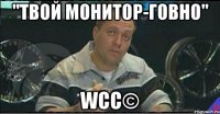 "твой монитор-говно" wcc©