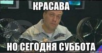 красава но сегодня суббота