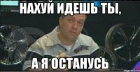 нахуй идешь ты, а я останусь