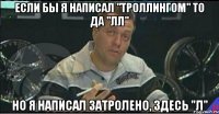 если бы я написал "троллингом" то да "лл" но я написал затролено, здесь "л"