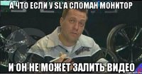 а что если у sl'а сломан монитор и он не может залить видео