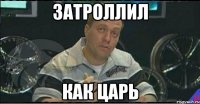 затроллил как царь