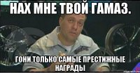 нах мне твой гамаз. гони только самые престижные награды