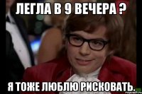 легла в 9 вечера ? я тоже люблю рисковать.