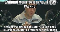 запилил монитор в правый глаз сабины чтоб другие могли посмотреть кинцо, пока она рассказывает о стоимости своих часов