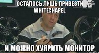 осталось лишь привезти whitechapel и можно хуярить монитор